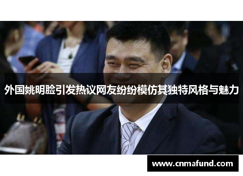 外国姚明脸引发热议网友纷纷模仿其独特风格与魅力
