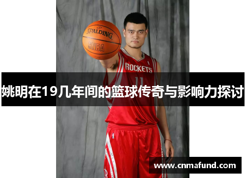 姚明在19几年间的篮球传奇与影响力探讨