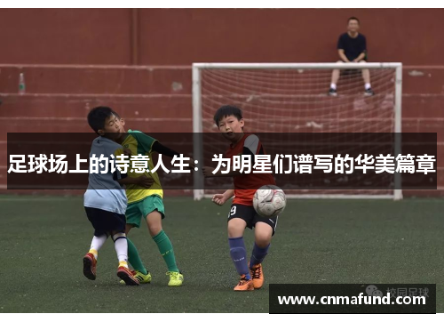 足球场上的诗意人生：为明星们谱写的华美篇章