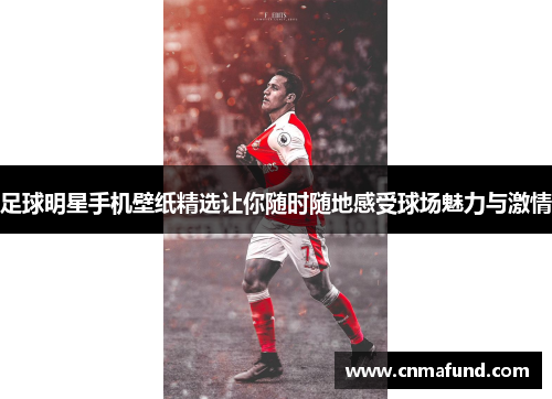 足球明星手机壁纸精选让你随时随地感受球场魅力与激情