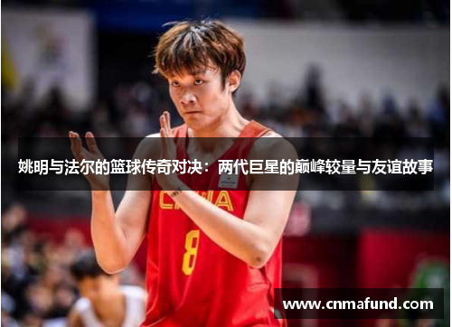 姚明与法尔的篮球传奇对决：两代巨星的巅峰较量与友谊故事