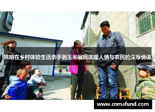 姚明在乡村体验生活亲手剥玉米展现温暖人情与农民的深厚情谊