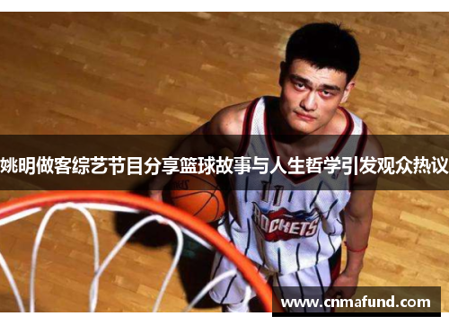 姚明做客综艺节目分享篮球故事与人生哲学引发观众热议