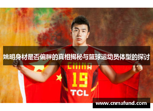 姚明身材是否偏胖的真相揭秘与篮球运动员体型的探讨