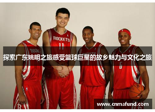 探索广东姚明之旅感受篮球巨星的故乡魅力与文化之旅