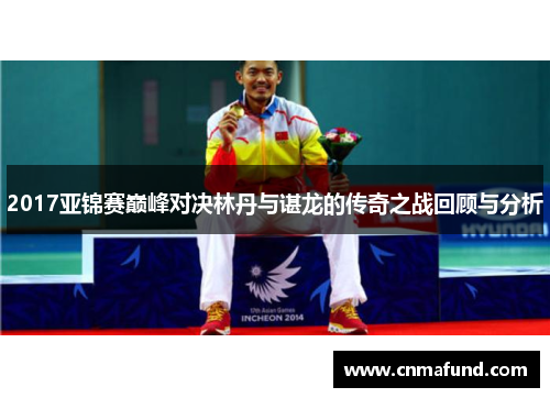 2017亚锦赛巅峰对决林丹与谌龙的传奇之战回顾与分析
