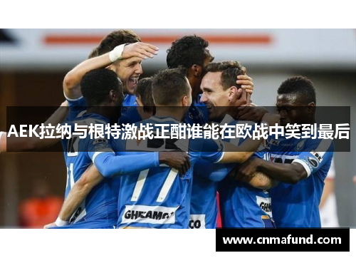 AEK拉纳与根特激战正酣谁能在欧战中笑到最后