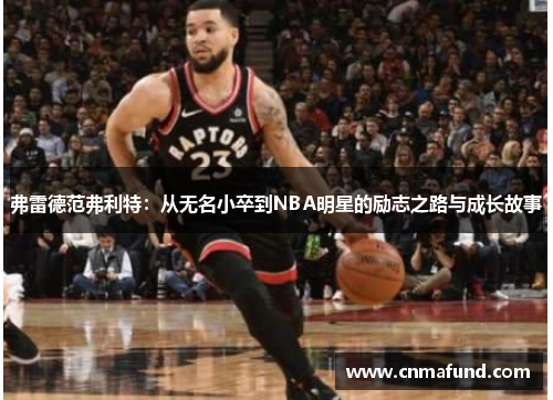 弗雷德范弗利特：从无名小卒到NBA明星的励志之路与成长故事